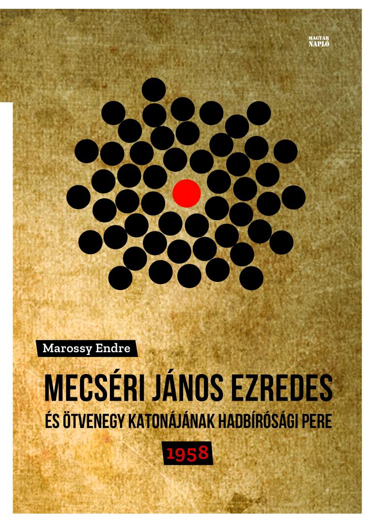 Marossy Endre: Mecséri János ezredes és ötvenegy katonájának hadbírósági pere 1958 Marossy Endre: Mecséri János ezredes és ötvenegy katonájának hadbírósági pere 1958
